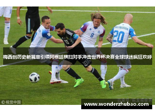 梅西创历史新篇章引领阿根廷横扫对手冲击世界杯决赛全球球迷疯狂欢呼