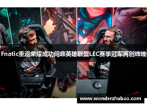Fnatic重返荣耀成功问鼎英雄联盟LEC赛季冠军再创辉煌