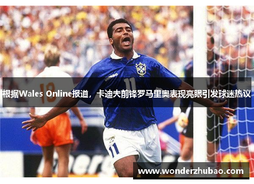 根据Wales Online报道，卡迪夫前锋罗马里奥表现亮眼引发球迷热议