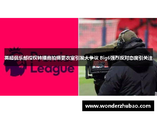英超俱乐部授权转播商拍摄更衣室引发大争议 Big6强烈反对态度引关注