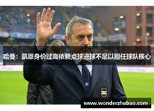 哈曼：凯恩身价过高依赖点球进球不足以担任球队核心